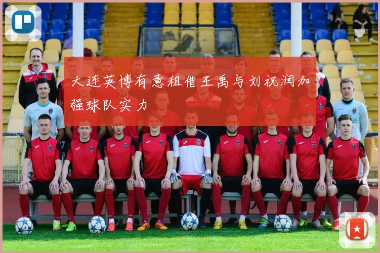 大连英博有意租借王禹与刘祝润加强球队实力