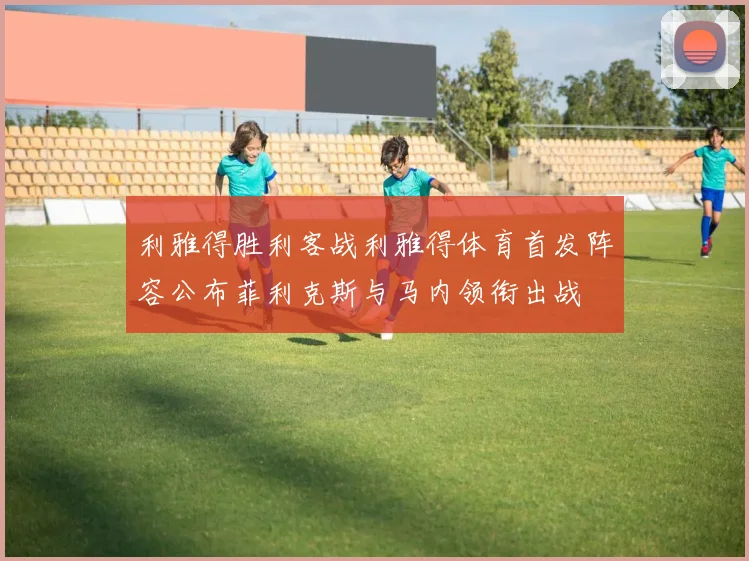 利雅得胜利客战利雅得体育首发阵容公布菲利克斯与马内领衔出战