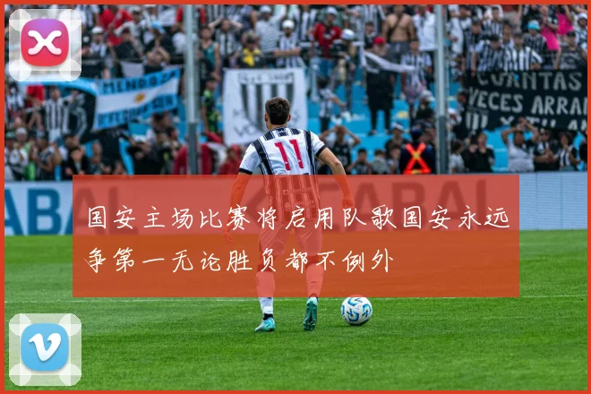 国安主场比赛将启用队歌国安永远争第一无论胜负都不例外
