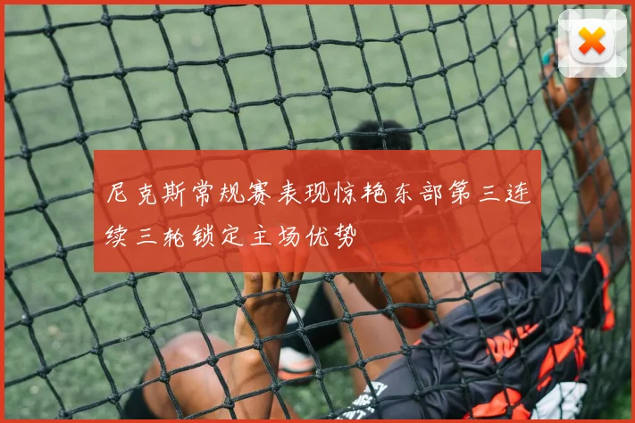 尼克斯常规赛表现惊艳东部第三连续三轮锁定主场优势