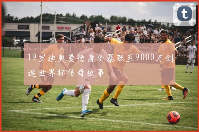 19岁迪奥曼德身价暴涨至9000万创造世界杯传奇故事