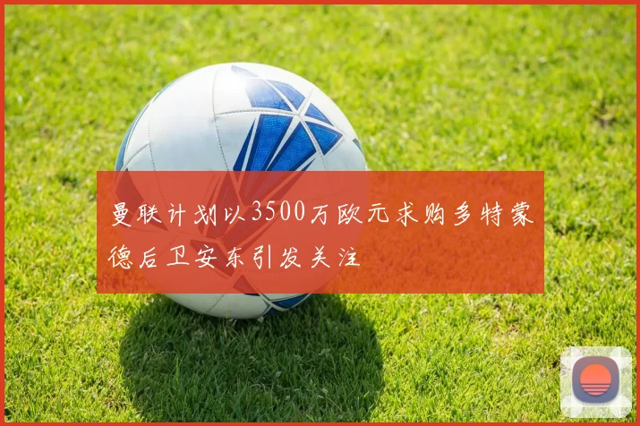 曼联计划以3500万欧元求购多特蒙德后卫安东引发关注