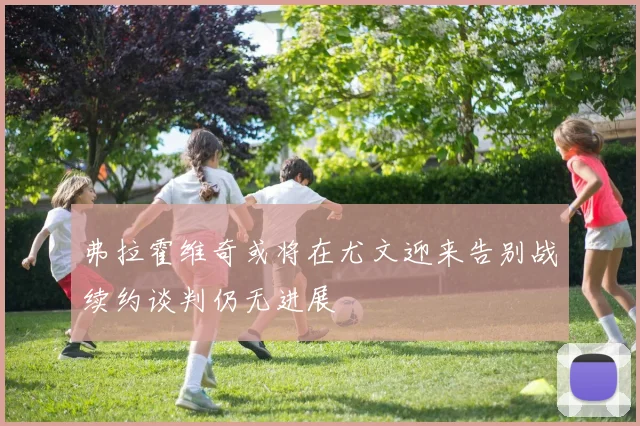 弗拉霍维奇或将在尤文迎来告别战续约谈判仍无进展