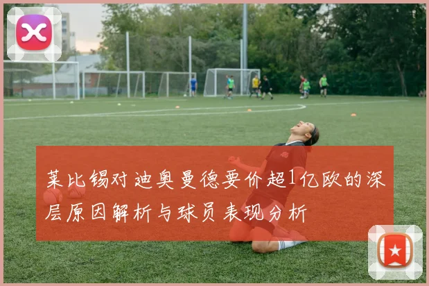 莱比锡对迪奥曼德要价超1亿欧的深层原因解析与球员表现分析