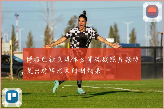 博格巴社交媒体分享观战照片期待复出对阵尤文时刻到来