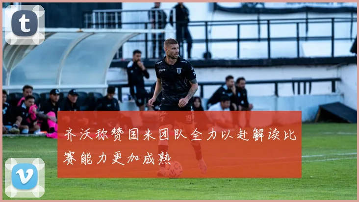 齐沃称赞国米团队全力以赴解读比赛能力更加成熟