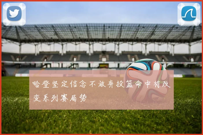 哈登坚定信念不放弃投篮命中将改变系列赛局势