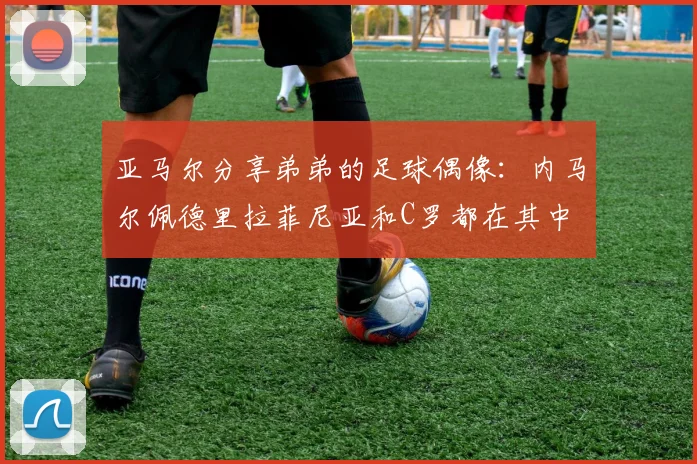 亚马尔分享弟弟的足球偶像：内马尔佩德里拉菲尼亚和C罗都在其中