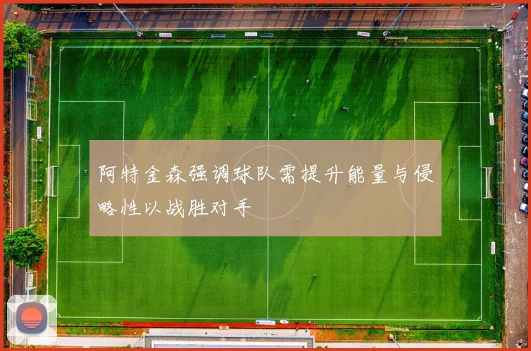 阿特金森强调球队需提升能量与侵略性以战胜对手